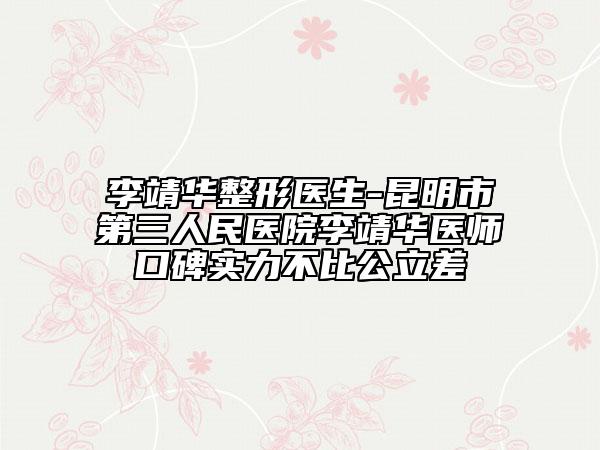 李靖華整形醫(yī)生-昆明市第三人民醫(yī)院李靖華醫(yī)師口碑實(shí)力不比公立差