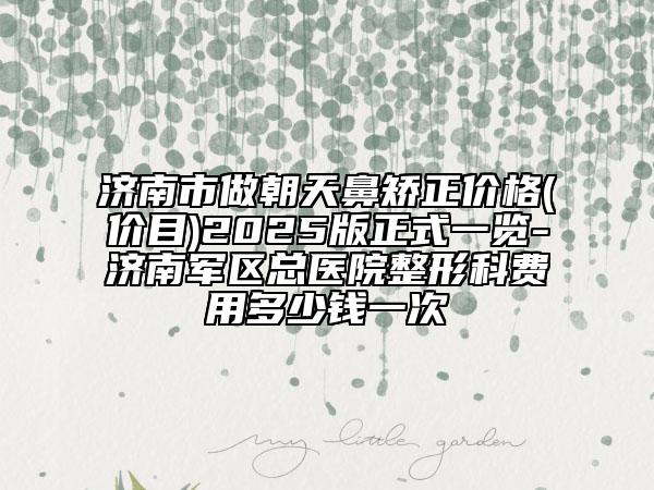 濟南市做朝天鼻矯正價格(價目)2025版正式一覽-濟南軍區(qū)總醫(yī)院整形科費用多少錢一次