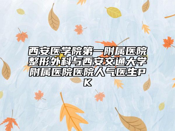 西安醫(yī)學(xué)院第一附屬醫(yī)院整形外科與西安交通大學(xué)附屬醫(yī)院醫(yī)院人氣醫(yī)生PK