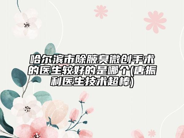 哈爾濱市除腋臭微創(chuàng)手術(shù)的醫(yī)生較好的是哪個(gè)(唐振利醫(yī)生技術(shù)超棒)