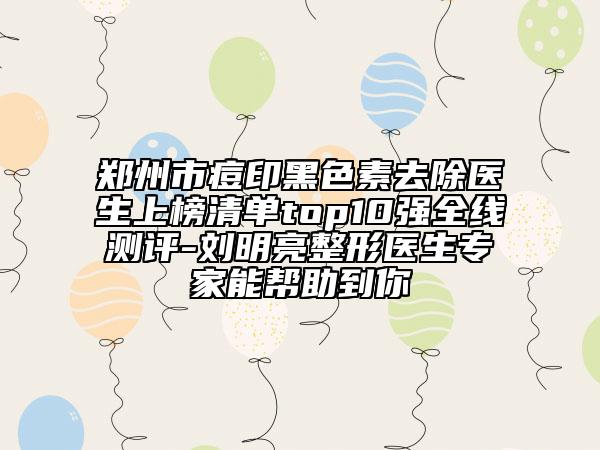 鄭州市痘印黑色素去除醫(yī)生上榜清單top10強(qiáng)全線(xiàn)測(cè)評(píng)-劉明亮整形醫(yī)生專(zhuān)家能幫助到你