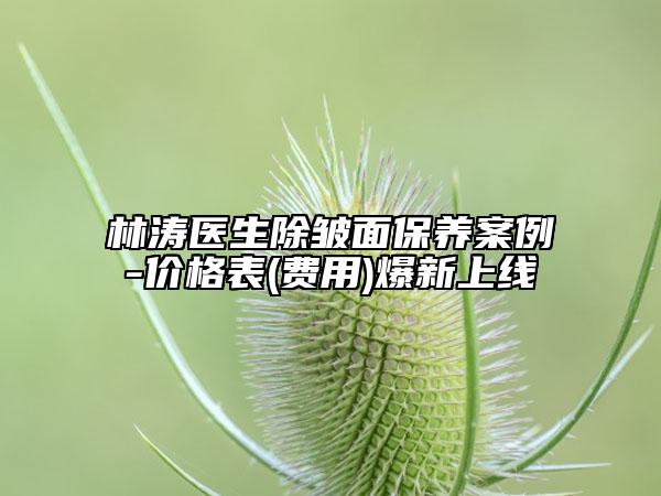 林濤醫(yī)生除皺面保養(yǎng)案例-價格表(費用)爆新上線