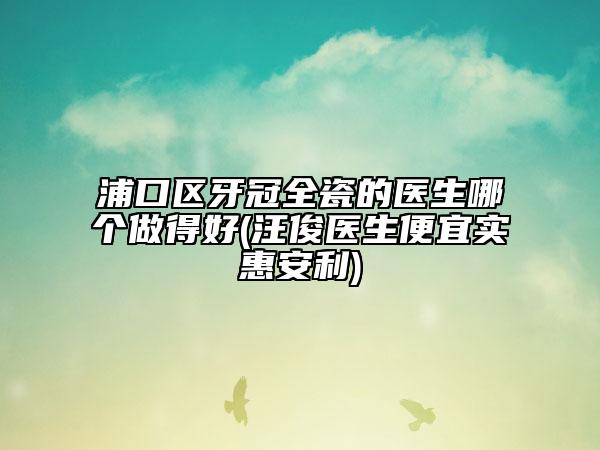 浦口區(qū)牙冠全瓷的醫(yī)生哪個(gè)做得好(汪俊醫(yī)生便宜實(shí)惠安利)