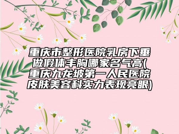 重慶市整形醫(yī)院乳房下垂做假體豐胸哪家名氣高(重慶九龍坡第一人民醫(yī)院皮膚美容科實(shí)力表現(xiàn)亮眼)