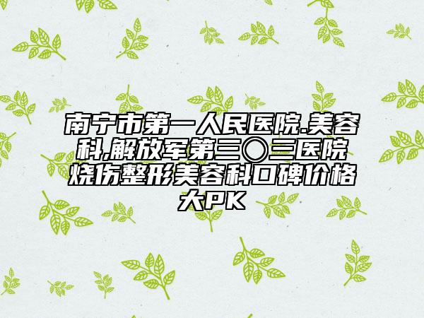 南寧市第一人民醫(yī)院.美容科,解放軍第三〇三醫(yī)院燒傷整形美容科口碑價(jià)格大PK