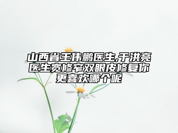 山西省王偉鵬醫(yī)生,于洪亮醫(yī)生寬修窄雙眼皮修復(fù)你更喜歡哪個(gè)呢