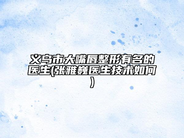 義烏市大嘴唇整形有名的醫(yī)生(張雅巍醫(yī)生技術(shù)如何)