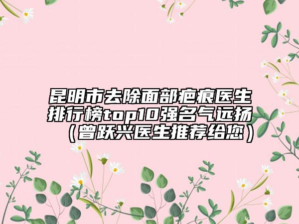 昆明市去除面部疤痕醫(yī)生排行榜top10強名氣遠揚（曾躍興醫(yī)生推薦給您）
