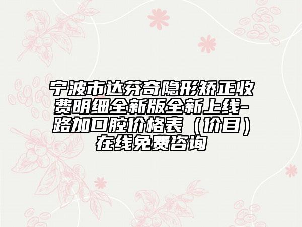 寧波市達芬奇隱形矯正收費明細全新版全新上線-路加口腔價格表（價目）在線免費咨詢