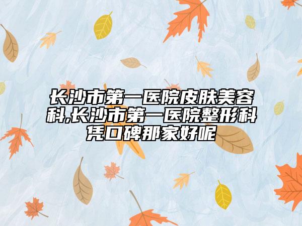 長沙市第一醫(yī)院皮膚美容科,長沙市第一醫(yī)院整形科憑口碑那家好呢