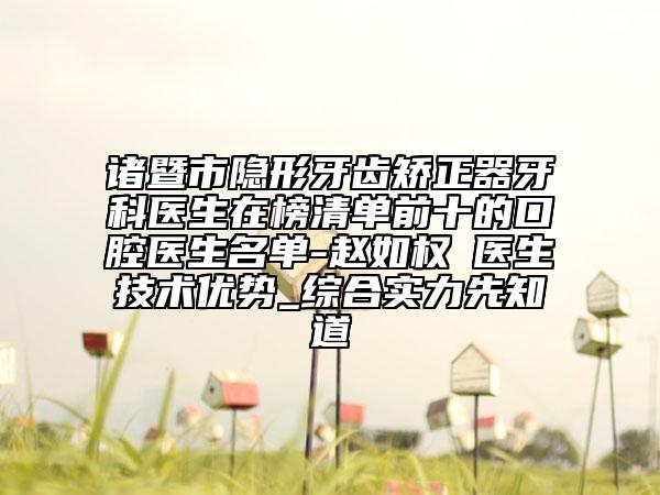 諸暨市隱形牙齒矯正器牙科醫(yī)生在榜清單前十的口腔醫(yī)生名單-趙如權(quán)?醫(yī)生技術(shù)優(yōu)勢_綜合實力先知道