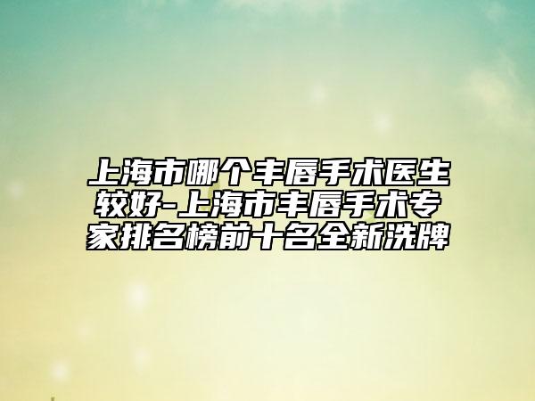 上海市哪個豐唇手術(shù)醫(yī)生較好-上海市豐唇手術(shù)專家排名榜前十名全新洗牌