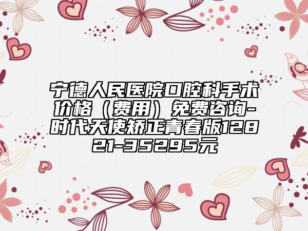寧德人民醫(yī)院口腔科手術價格(費用)免費咨詢-時代天使矯正青春版12821-35295元