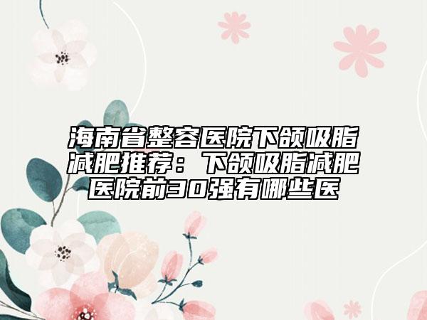 海南省整容醫(yī)院下頜吸脂減肥推薦：下頜吸脂減肥醫(yī)院前30強有哪些醫(yī)