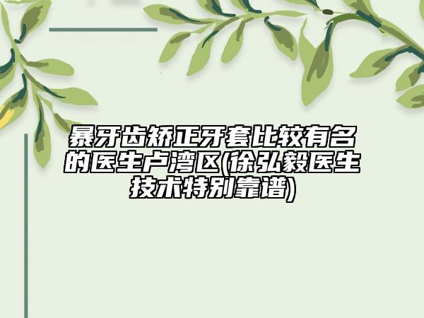 暴牙齒矯正牙套比較有名的醫(yī)生盧灣區(qū)(徐弘毅醫(yī)生技術(shù)特別靠譜)