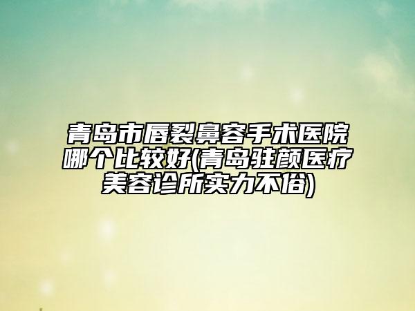 青島市唇裂鼻容手術(shù)醫(yī)院哪個(gè)比較好(青島駐顏醫(yī)療美容診所實(shí)力不俗)