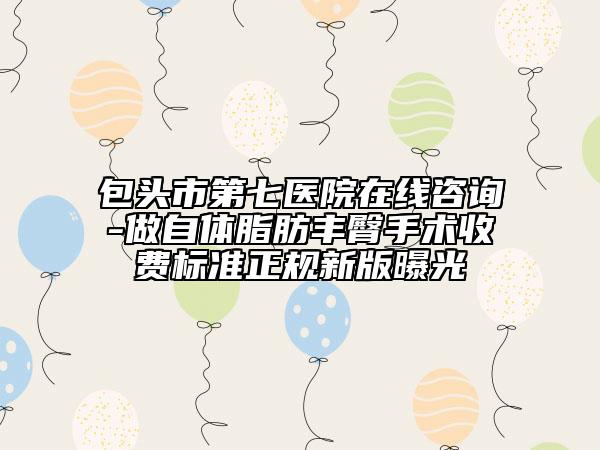 包頭市第七醫(yī)院在線咨詢-做自體脂肪豐臀手術(shù)收費標(biāo)準(zhǔn)正規(guī)新版曝光