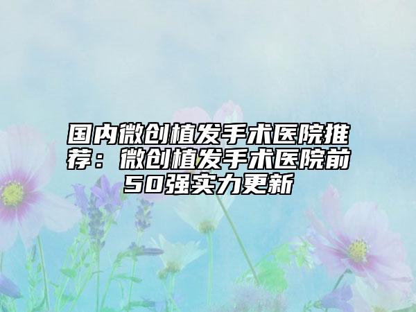 國(guó)內(nèi)微創(chuàng)植發(fā)手術(shù)醫(yī)院推薦：微創(chuàng)植發(fā)手術(shù)醫(yī)院前50強(qiáng)實(shí)力更新
