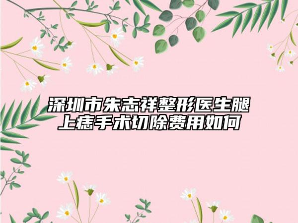 深圳市朱志祥整形醫(yī)生腿上痣手術(shù)切除費用如何