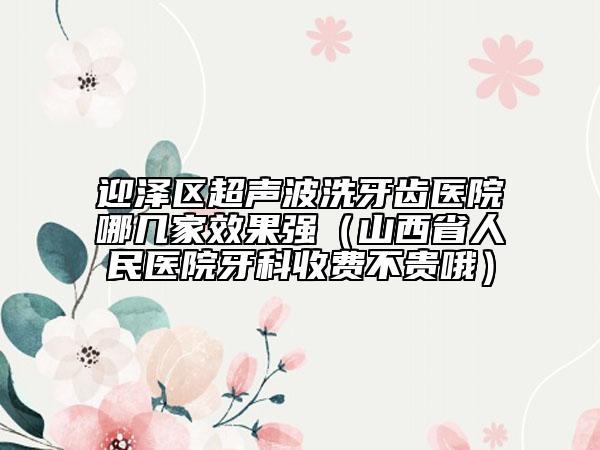 迎澤區(qū)超聲波洗牙齒醫(yī)院哪幾家效果強(qiáng)（山西省人民醫(yī)院牙科收費(fèi)不貴哦）