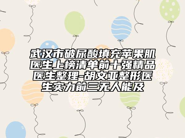 武漢市破尿酸填充蘋果肌醫(yī)生上榜清單前十強(qiáng)精品醫(yī)生整理-胡文亞整形醫(yī)生實(shí)力前三無人能及