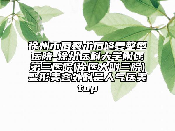 徐州市唇裂術后修復整型醫(yī)院-徐州醫(yī)科大學附屬第三醫(yī)院(徐醫(yī)大附三院)整形美容外科是人氣醫(yī)美top