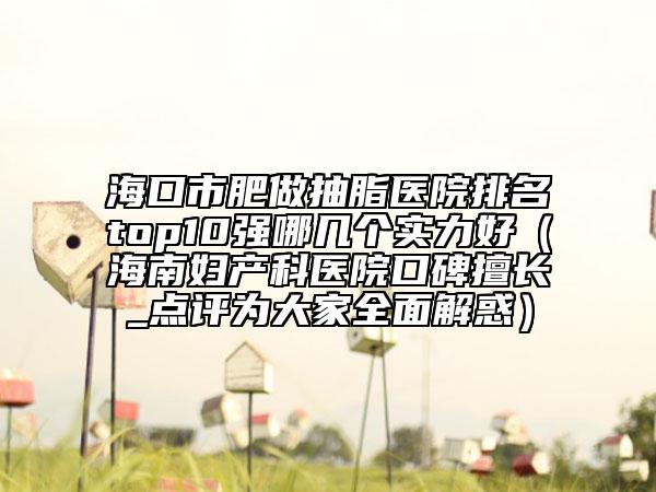 ?？谑蟹首龀橹t(yī)院排名top10強哪幾個實力好（海南婦產(chǎn)科醫(yī)院口碑擅長_點評為大家全面解惑）