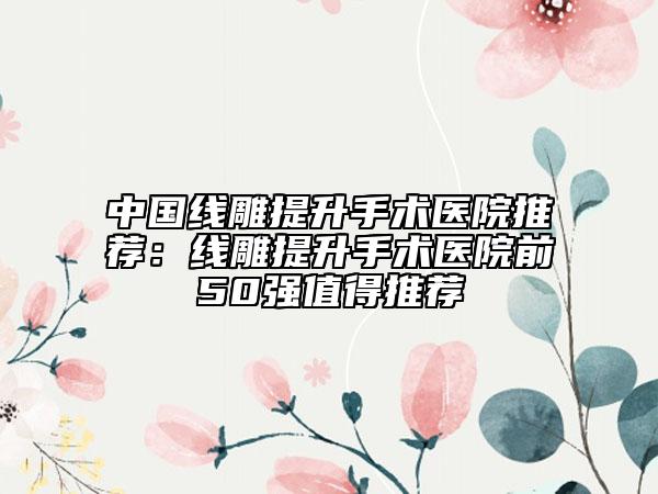 中國線雕提升手術(shù)醫(yī)院推薦:線雕提升手術(shù)醫(yī)院前50強值得推薦
