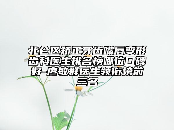 北侖區(qū)矯正牙齒嘴唇變形齒科醫(yī)生排名榜哪位口碑好-廖敏群醫(yī)生領(lǐng)銜榜前三名