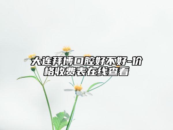 大連拜博口腔好不好-價格收費表在線查看