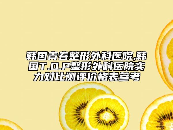 韓國青春整形外科醫(yī)院,韓國T.O.P整形外科醫(yī)院實力對比測評價格表參考