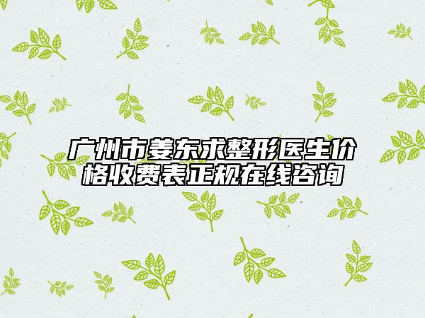 廣州市姜東求整形醫(yī)生價格收費(fèi)表正規(guī)在線咨詢