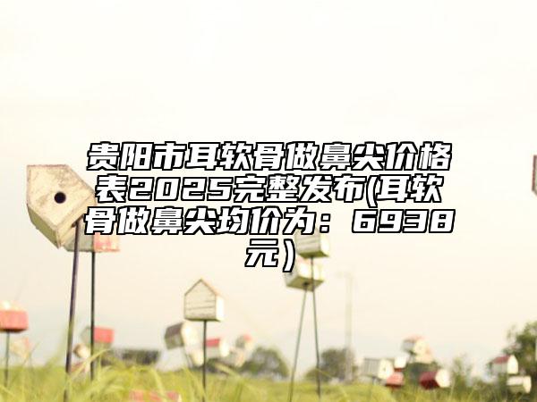 貴陽市耳軟骨做鼻尖價格表2025完整發(fā)布(耳軟骨做鼻尖均價為：6938元）