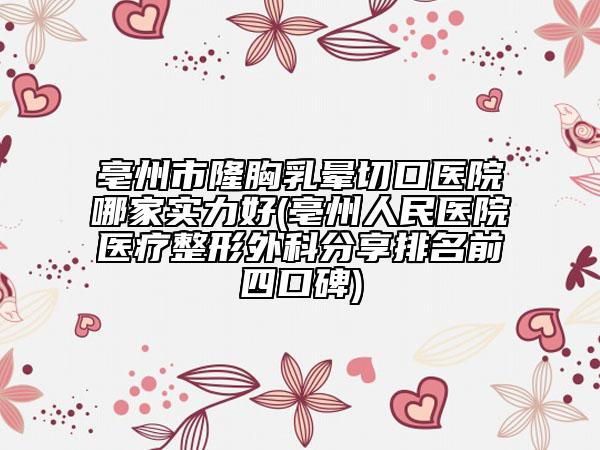 亳州市隆胸乳暈切口醫(yī)院哪家實力好(亳州人民醫(yī)院醫(yī)療整形外科分享排名前四口碑)