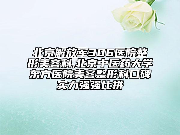 北京解放軍306醫(yī)院整形美容科,北京中醫(yī)藥大學東方醫(yī)院美容整形科口碑實力強強比拼