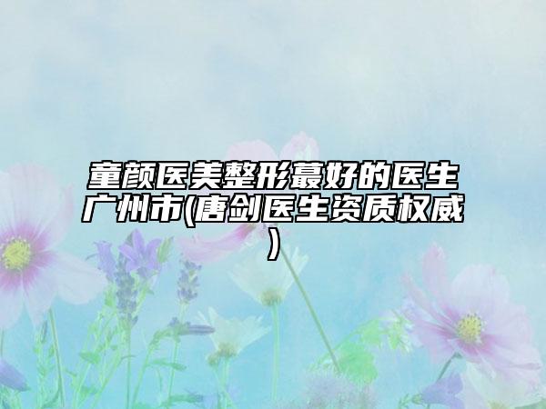 童顏醫(yī)美整形蕞好的醫(yī)生廣州市(唐劍醫(yī)生資質權威)
