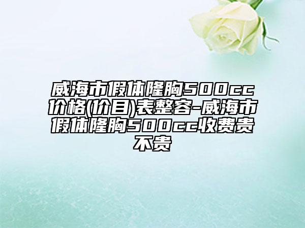 威海市假體隆胸500cc價格(價目)表整容-威海市假體隆胸500cc收費貴不貴