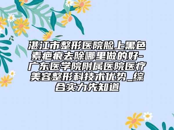 湛江市整形醫(yī)院臉上黑色素疤痕去除哪里做的好-廣東醫(yī)學院附屬醫(yī)院醫(yī)療美容整形科技術優(yōu)勢_綜合實力先知道