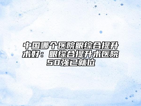 中國(guó)哪個(gè)醫(yī)院眼綜合提升術(shù)好:眼綜合提升術(shù)醫(yī)院50強(qiáng)已就位
