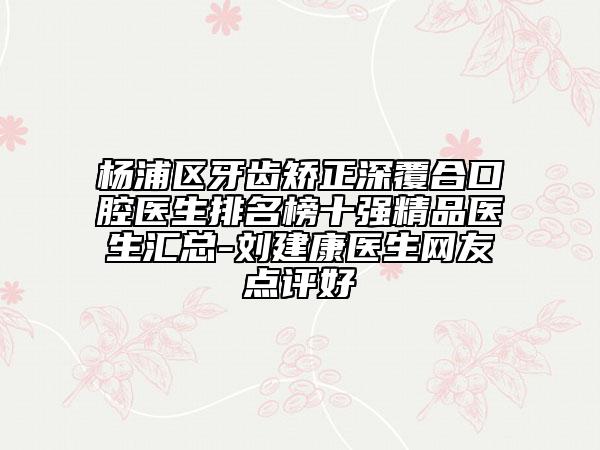 楊浦區(qū)牙齒矯正深覆合口腔醫(yī)生排名榜十強精品醫(yī)生匯總-劉建康醫(yī)生網(wǎng)友點評好