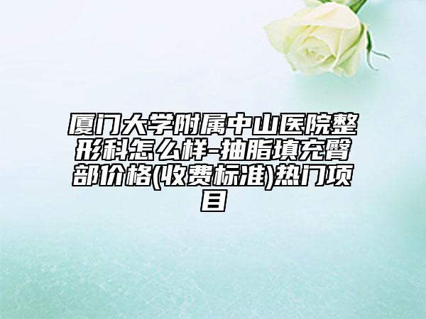 廈門大學附屬中山醫(yī)院整形科怎么樣-抽脂填充臀部價格(收費標準)熱門項目