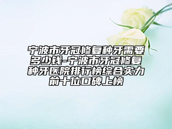 寧波市牙冠修復(fù)種牙需要多少錢-寧波市牙冠修復(fù)種牙醫(yī)院排行榜綜合實(shí)力前十位口碑上榜