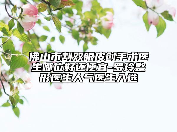 佛山市割雙眼皮創(chuàng)手術(shù)醫(yī)生哪位好還便宜-羅玲整形醫(yī)生人氣醫(yī)生入選