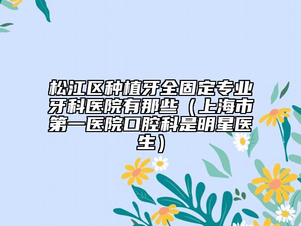 松江區(qū)種植牙全固定專業(yè)牙科醫(yī)院有那些（上海市第一醫(yī)院口腔科是明星醫(yī)生）