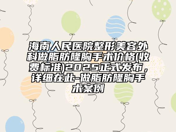 海南人民醫(yī)院整形美容外科做脂肪隆胸手術(shù)價(jià)格(收費(fèi)標(biāo)準(zhǔn))2025正式發(fā)布，詳細(xì)在此-做脂肪隆胸手術(shù)案例