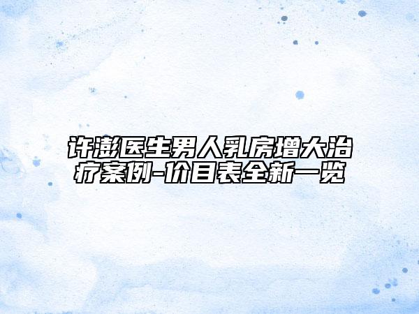 許澎醫(yī)生男人乳房增大治療案例-價(jià)目表全新一覽