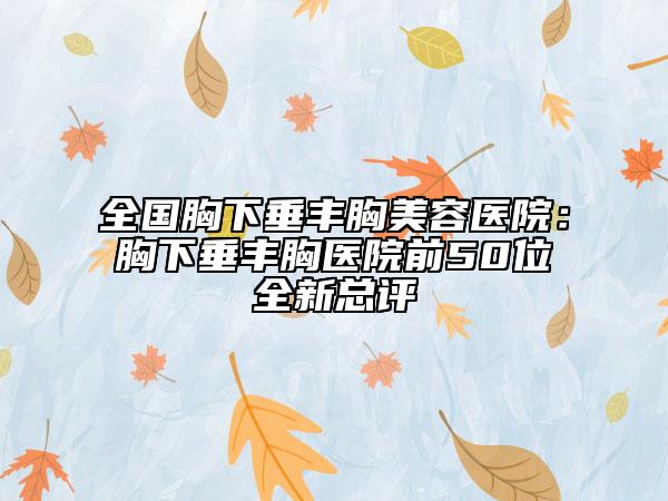 全國胸下垂豐胸美容醫(yī)院：胸下垂豐胸醫(yī)院前50位全新總評