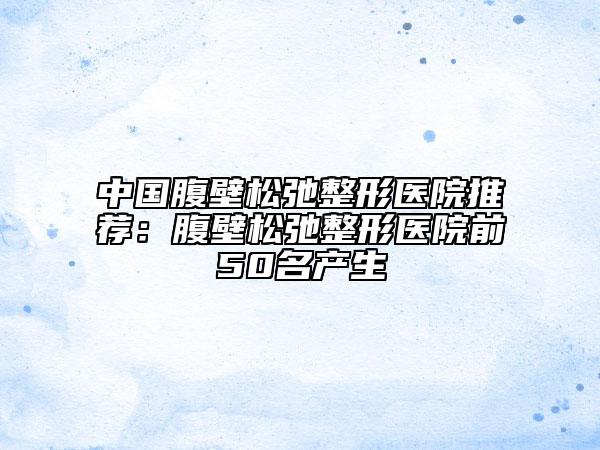 中國腹壁松弛整形醫(yī)院推薦：腹壁松弛整形醫(yī)院前50名產(chǎn)生