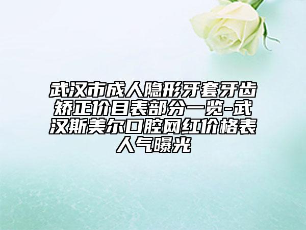武漢市成人隱形牙套牙齒矯正價(jià)目表部分一覽-武漢斯美爾口腔網(wǎng)紅價(jià)格表人氣曝光