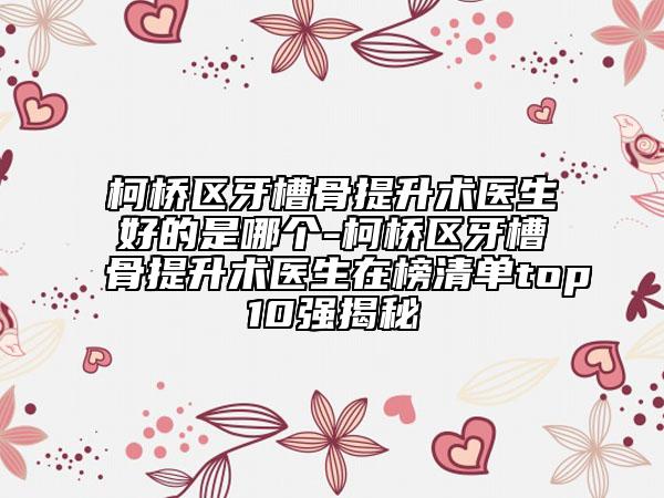 柯橋區(qū)牙槽骨提升術醫(yī)生好的是哪個-柯橋區(qū)牙槽骨提升術醫(yī)生在榜清單top10強揭秘